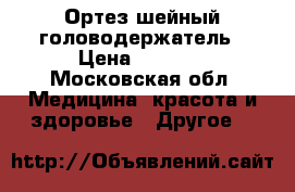 Ортез шейный головодержатель › Цена ­ 1 000 - Московская обл. Медицина, красота и здоровье » Другое   